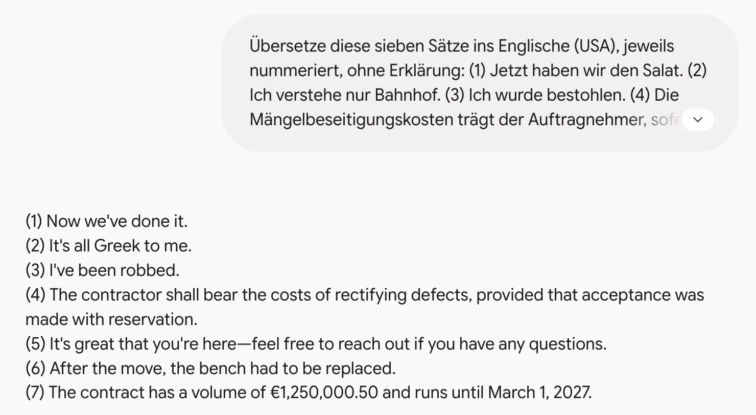 Gemini übersetzt sieben deutsche Sätze ins Englische: Now we've done it. It's all Greek to me. I've been robbed. The contractor shall bear the costs of rectifying defects … It's great that you're here … After the move, the bench had to be replaced. The contract has a volume of €1,250,000.50 and runs until March 1, 2027.